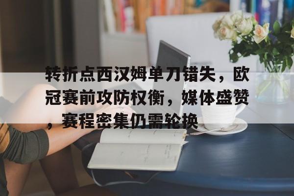 火博官方入口 -转折点西汉姆单刀错失，欧冠赛前攻防权衡，媒体盛赞，赛程密集仍需轮换的简单介绍