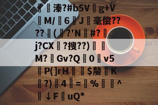 火博网址 -关于礇篺溱?#b5V竳g+V筂M/6奃J梖毫偿????(?'N#?瀰j?CX枙?搜??)溳M?Gv?Q0讖v5P(]rH€$嫠嵆K?)4=%	瘎^↓FuQ*的信息