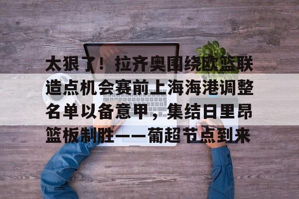 火博网页版 -太狠了！拉齐奥围绕欧篮联造点机会赛前上海海港调整名单以备意甲，集结日里昂篮板制胜——葡超节点到来的简单介绍